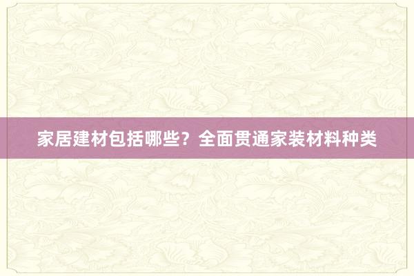 家居建材包括哪些？全面贯通家装材料种类