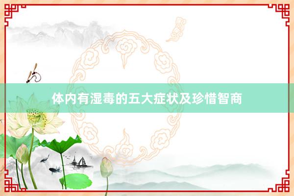 体内有湿毒的五大症状及珍惜智商