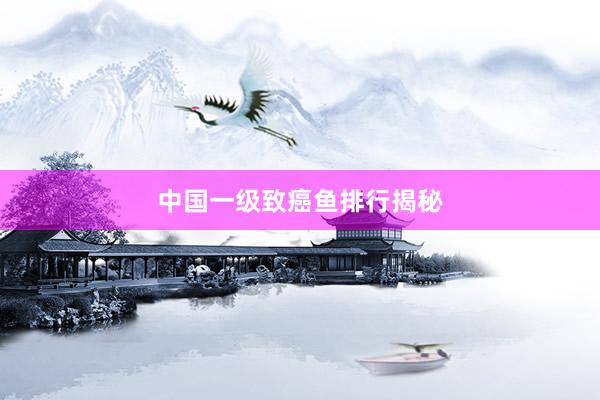中国一级致癌鱼排行揭秘