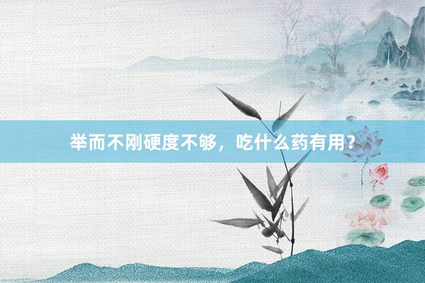 举而不刚硬度不够，吃什么药有用？